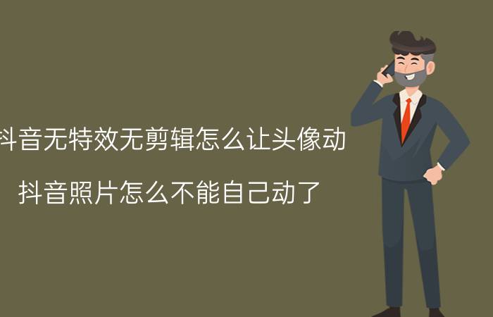 抖音无特效无剪辑怎么让头像动 抖音照片怎么不能自己动了？